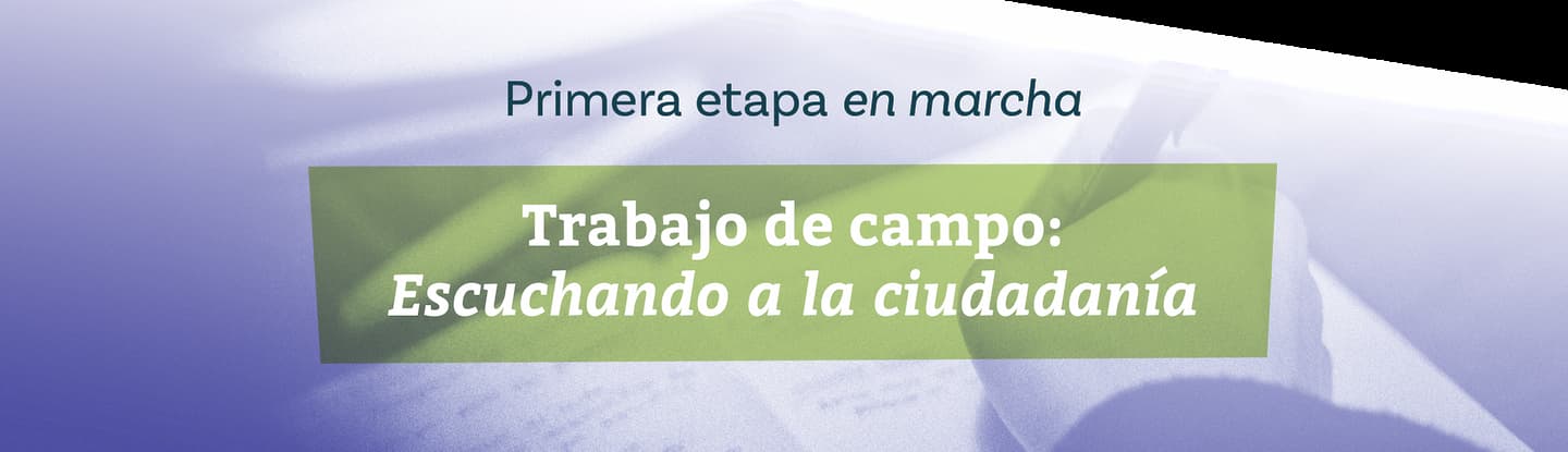 Primera etapa en marcha. Trabajo de campo: Escuchando a la ciudadanía.